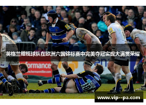 英格兰橄榄球队在欧洲六国锦标赛中完美夺冠实现大满贯荣耀