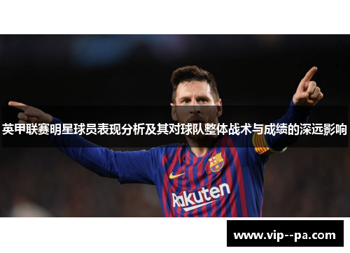 英甲联赛明星球员表现分析及其对球队整体战术与成绩的深远影响 英甲联赛明星球员表现分析及其对球队整体战术与成绩的深远影响