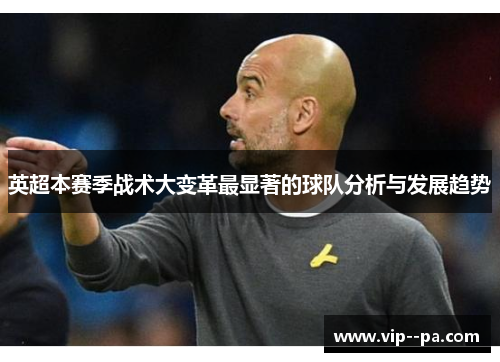 英超本赛季战术大变革最显著的球队分析与发展趋势 英超本赛季战术大变革最显著的球队分析与发展趋势