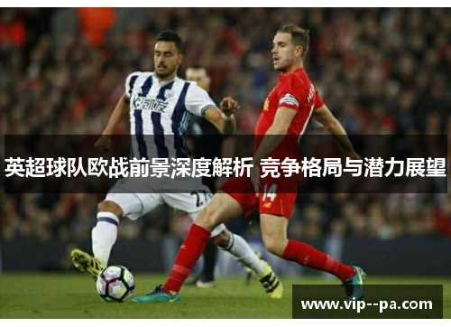 英超球队欧战前景深度解析 竞争格局与潜力展望