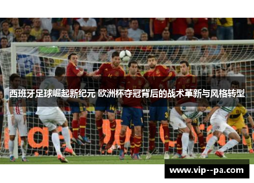 西班牙足球崛起新纪元 欧洲杯夺冠背后的战术革新与风格转型