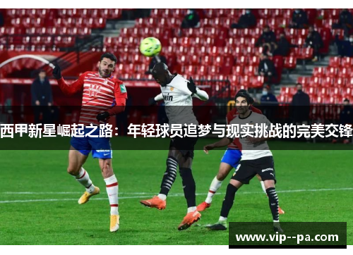 西甲新星崛起之路:年轻球员追梦与现实挑战的完美交锋 西甲新星崛起之路:年轻球员追梦与现实挑战的完美交锋