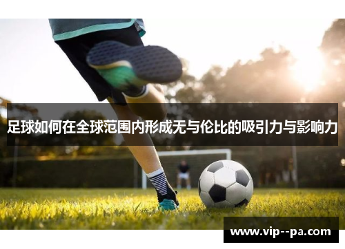 足球如何在全球范围内形成无与伦比的吸引力与影响力