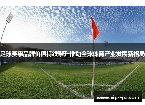 足球赛事品牌价值持续攀升推动全球体育产业发展新格局 足球赛事品牌价值持续攀升推动全球体育产业发展新格局