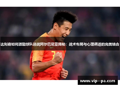 达利奇如何激励球队迎战阿尔巴尼亚揭秘:战术布局与心理调适的完美结合 达利奇如何激励球队迎战阿尔巴尼亚揭秘:战术布局与心理调适的完美结合