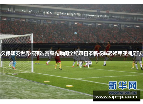 久保建英世界杯预选赛高光瞬间全纪录日本新核崛起领军亚洲足球
