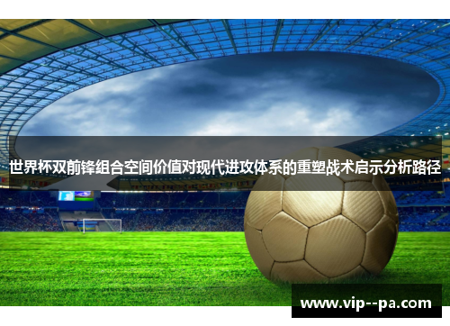 世界杯双前锋组合空间价值对现代进攻体系的重塑战术启示分析路径 世界杯双前锋组合空间价值对现代进攻体系的重塑战术启示分析路径