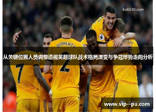 从关键位置人员调整透视英超球队战术格局演变与争冠形势走向分析 从关键位置人员调整透视英超球队战术格局演变与争冠形势走向分析