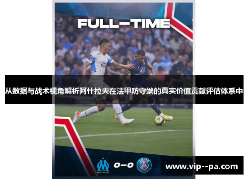 从数据与战术视角解析阿什拉夫在法甲防守端的真实价值贡献评估体系中 从数据与战术视角解析阿什拉夫在法甲防守端的真实价值贡献评估体系中