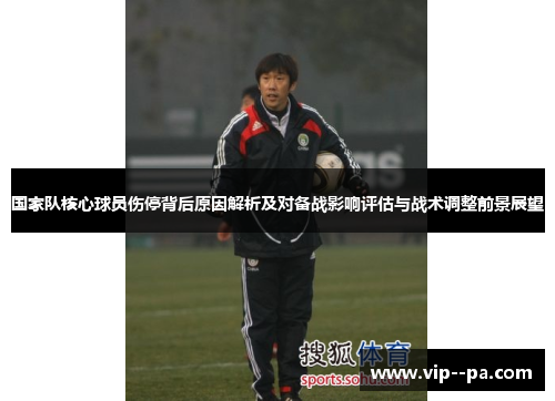 国家队核心球员伤停背后原因解析及对备战影响评估与战术调整前景展望