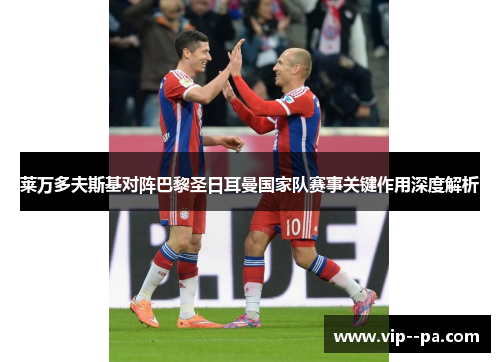 莱万多夫斯基对阵巴黎圣日耳曼国家队赛事关键作用深度解析 莱万多夫斯基对阵巴黎圣日耳曼国家队赛事关键作用深度解析