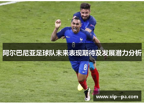 阿尔巴尼亚足球队未来表现期待及发展潜力分析