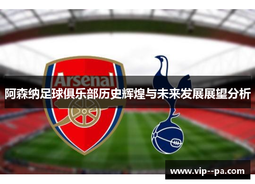 阿森纳足球俱乐部历史辉煌与未来发展展望分析 阿森纳足球俱乐部历史辉煌与未来发展展望分析