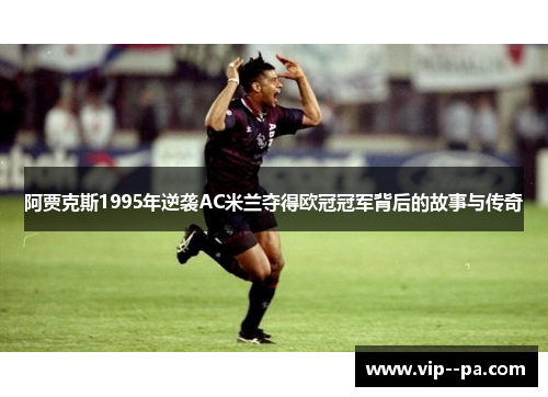 阿贾克斯1995年逆袭AC米兰夺得欧冠冠军背后的故事与传奇 阿贾克斯1995年逆袭AC米兰夺得欧冠冠军背后的故事与传奇