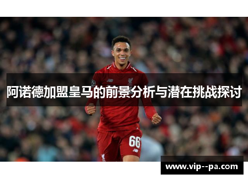 阿诺德加盟皇马的前景分析与潜在挑战探讨 阿诺德加盟皇马的前景分析与潜在挑战探讨