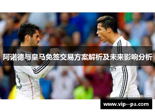 阿诺德与皇马免签交易方案解析及未来影响分析 阿诺德与皇马免签交易方案解析及未来影响分析