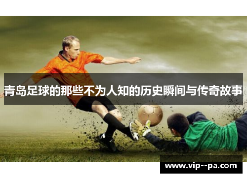 青岛足球的那些不为人知的历史瞬间与传奇故事