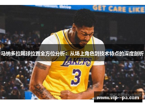 马纳多拉踢球位置全方位分析:从场上角色到技术特点的深度剖析 马纳多拉踢球位置全方位分析:从场上角色到技术特点的深度剖析