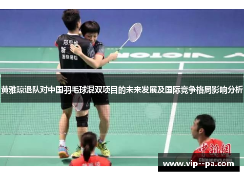 黄雅琼退队对中国羽毛球混双项目的未来发展及国际竞争格局影响分析 黄雅琼退队对中国羽毛球混双项目的未来发展及国际竞争格局影响分析