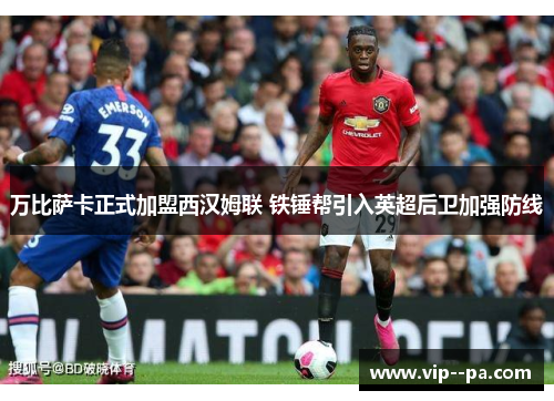 万比萨卡正式加盟西汉姆联 铁锤帮引入英超后卫加强防线