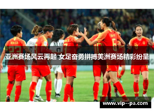 亚洲赛场风云再起 女足奋勇拼搏美洲赛场精彩纷呈