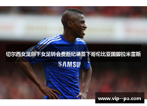 切尔西女足创下女足转会费新纪录签下哥伦比亚国脚拉米雷斯