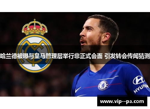 哈兰德被曝与皇马管理层举行非正式会面 引发转会传闻猜测 哈兰德被曝与皇马管理层举行非正式会面 引发转会传闻猜测
