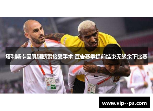 塔利斯卡因肌腱断裂接受手术 宣告赛季提前结束无缘余下比赛 塔利斯卡因肌腱断裂接受手术 宣告赛季提前结束无缘余下比赛