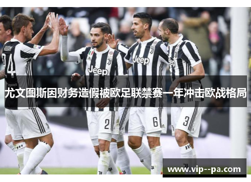 尤文图斯因财务造假被欧足联禁赛一年冲击欧战格局