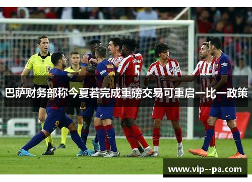 巴萨财务部称今夏若完成重磅交易可重启一比一政策 巴萨财务部称今夏若完成重磅交易可重启一比一政策