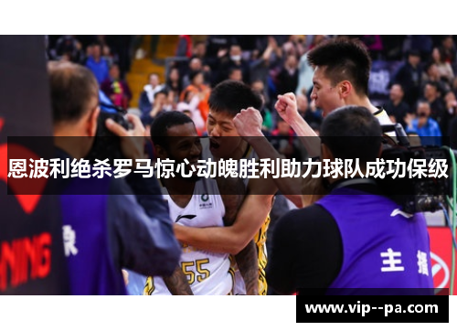 恩波利绝杀罗马惊心动魄胜利助力球队成功保级 恩波利绝杀罗马惊心动魄胜利助力球队成功保级
