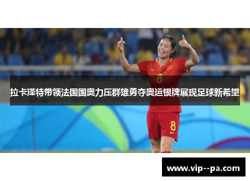 拉卡泽特带领法国国奥力压群雄勇夺奥运银牌展现足球新希望 拉卡泽特带领法国国奥力压群雄勇夺奥运银牌展现足球新希望