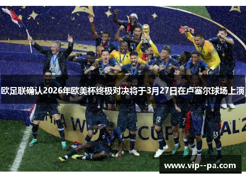 欧足联确认2026年欧美杯终极对决将于3月27日在卢塞尔球场上演 欧足联确认2026年欧美杯终极对决将于3月27日在卢塞尔球场上演