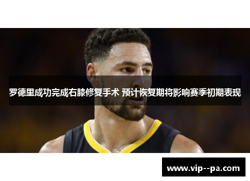 罗德里成功完成右膝修复手术 预计恢复期将影响赛季初期表现