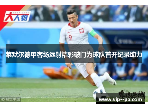 莱默尔德甲客场远射精彩破门为球队首开纪录助力 莱默尔德甲客场远射精彩破门为球队首开纪录助力