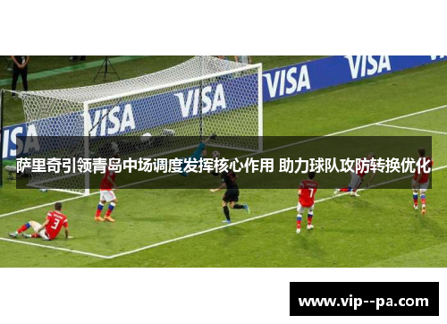 萨里奇引领青岛中场调度发挥核心作用 助力球队攻防转换优化 萨里奇引领青岛中场调度发挥核心作用 助力球队攻防转换优化