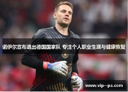 诺伊尔宣布退出德国国家队 专注个人职业生涯与健康恢复