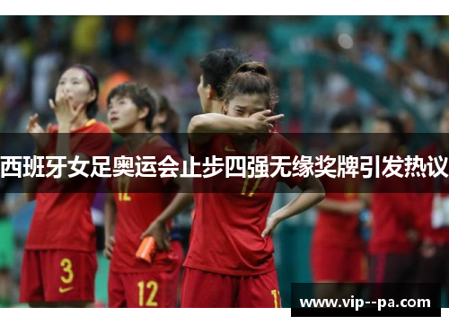 西班牙女足奥运会止步四强无缘奖牌引发热议 西班牙女足奥运会止步四强无缘奖牌引发热议