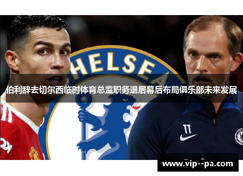 伯利辞去切尔西临时体育总监职务退居幕后布局俱乐部未来发展