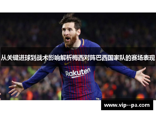 从关键进球到战术影响解析梅西对阵巴西国家队的赛场表现 从关键进球到战术影响解析梅西对阵巴西国家队的赛场表现