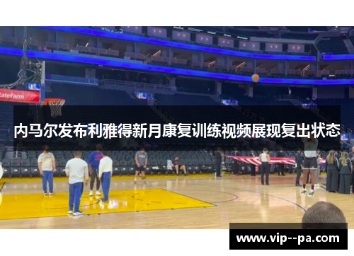 内马尔发布利雅得新月康复训练视频展现复出状态