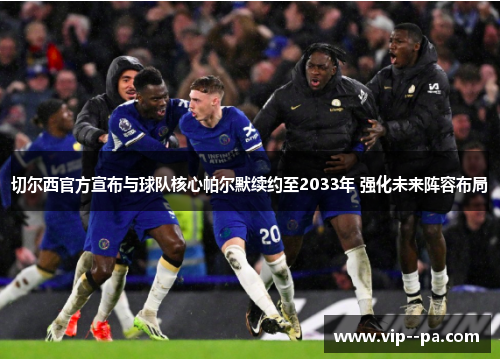 切尔西官方宣布与球队核心帕尔默续约至2033年 强化未来阵容布局 切尔西官方宣布与球队核心帕尔默续约至2033年 强化未来阵容布局
