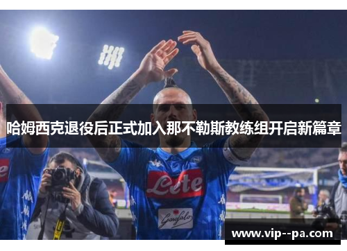 哈姆西克退役后正式加入那不勒斯教练组开启新篇章