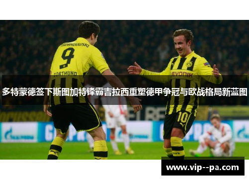 多特蒙德签下斯图加特锋霸吉拉西重塑德甲争冠与欧战格局新蓝图 多特蒙德签下斯图加特锋霸吉拉西重塑德甲争冠与欧战格局新蓝图