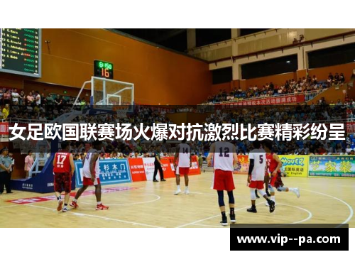 女足欧国联赛场火爆对抗激烈比赛精彩纷呈