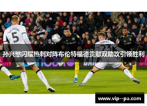 孙兴慜闪耀热刺对阵布伦特福德贡献双助攻引领胜利