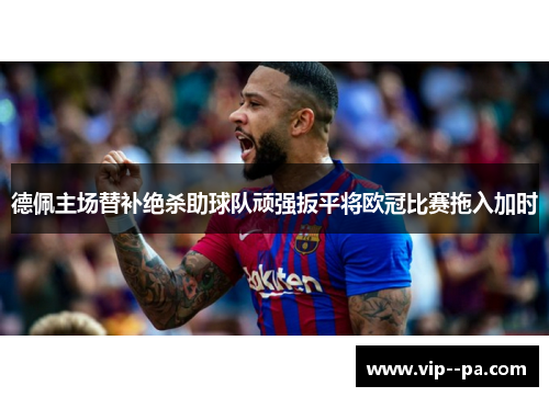 德佩主场替补绝杀助球队顽强扳平将欧冠比赛拖入加时