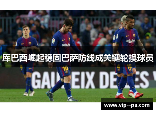 库巴西崛起稳固巴萨防线成关键轮换球员