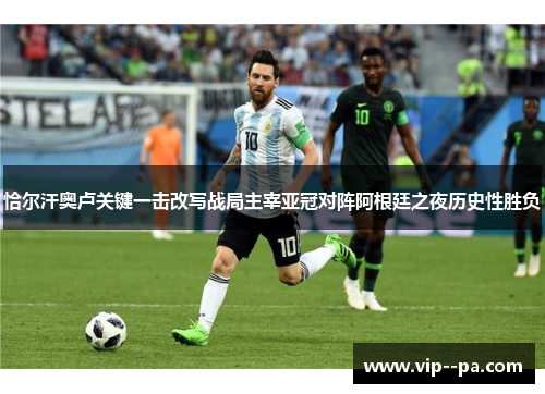 恰尔汗奥卢关键一击改写战局主宰亚冠对阵阿根廷之夜历史性胜负