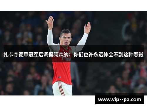 扎卡夺德甲冠军后调侃阿森纳：你们也许永远体会不到这种感觉